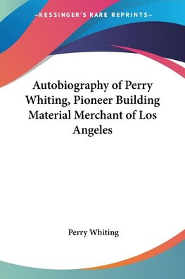 Autobiography of Perry Whiting, Pioneer Building Material Merchant of Los Angeles