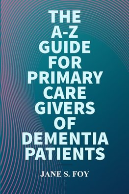 The  A-Z  Guide For  Primary  Care  Givers Of Dementia  Patients