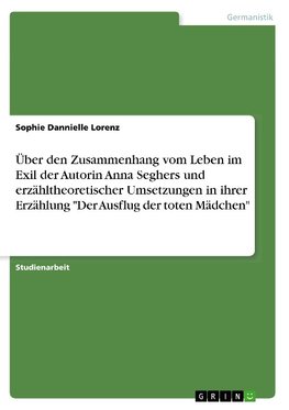 Über den Zusammenhang vom Leben im Exil der Autorin Anna Seghers und erzähltheoretischer Umsetzungen in ihrer Erzählung "Der Ausflug der toten Mädchen"