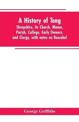 A history of Tong, Shropshire, its church, manor, parish, college, early owners, and clergy, with notes on Boscobel