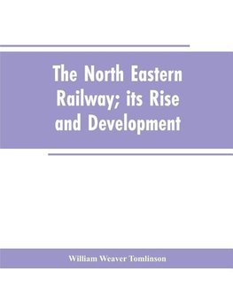 The North Eastern Railway; its Rise and Development