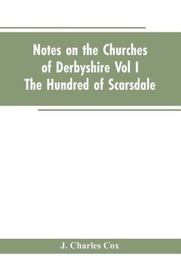 Notes On The Churches Of Derbyshire - Vol I The hundred of Scarsdale.