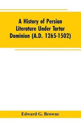 A History of Persian Literature under tartar Dominion (A.D. 1265-1502)