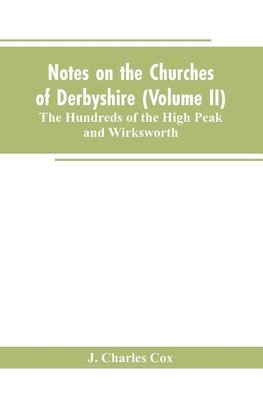 Notes on the Churches of Derbyshire (Volume II); The Hundreds of the High Peak and Wirksworth.