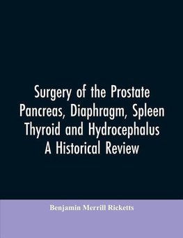 Surgery of the Prostate, Pancreas, diaphragm, spleen, thyroid and hydrocephalus; a historical review