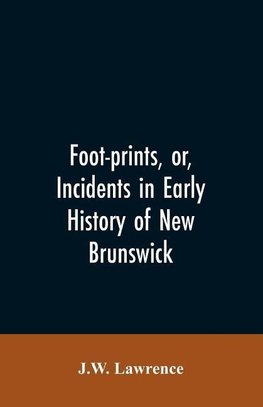 Foot-prints, or, Incidents in early history of New Brunswick