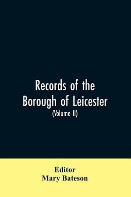 Records of the borough of Leicester; being a series of extracts from the archives of the Corporation of Leicester 1327- 1509 (Volume II)