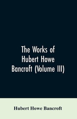 The Works of Hubert Howe Bancroft (Volume III)