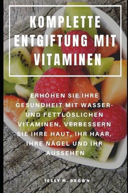 Komplette Entgiftung Mit Vitaminen: Erhöhen Sie Ihre Gesundheit Mit Wasser- Und Fettlöslichen Vitaminen, Verbessern Sie Ihre Haut, Ihr Haar, Ihre Näge