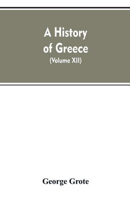 A History of Greece, From the Earliest Period to the Close of the Generation Contemporary with Alexander the Great (Volume XII)