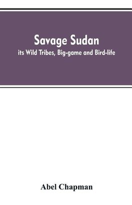 Savage Sudan; its Wild Tribes, Big-game and Bird-life