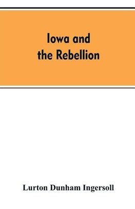 Iowa and the rebellion. A history of the troops furnished by the state of Iowa to the volunteer armies of the Union, which conquered the great Southern Rebellion of 1861-5