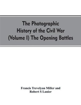 The photographic history of the Civil War (Volume I) The Opening Battles