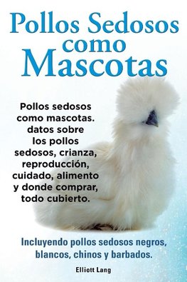 Pollos sedosos como mascotas. Datos sobre los Pollos Sedosos, crianza, reproducción, cuidado, alimento y donde comprar, todo cubierto. Incluyendo pollos sedosos negros, blancos, chinos y barbados.