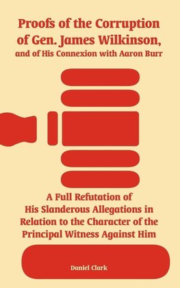 Proofs of the Corruption of Gen. James Wilkinson, and of His Connexion with Aaron Burr