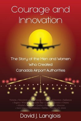 Courage and Innovation - The Story of the Men and Women Who Created Canada's Airport Authorities