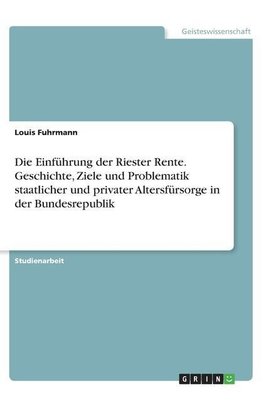 Die Einführung der Riester Rente. Geschichte, Ziele und Problematik staatlicher und privater Altersfürsorge in der Bundesrepublik