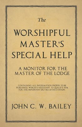 The Worshipful Master's Special Help - A Monitor for The Master of the Lodge - Containing all Information Proper to be Published, Which is Necessary to Qualify him for the Important Duties of his Station.