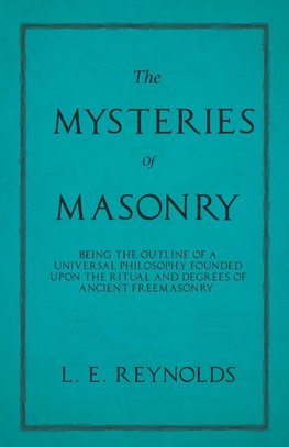 The Mysteries of Masonry - Being the Outline of a Universal Philosophy Founded Upon the Ritual and Degrees of Ancient Freemasonry.