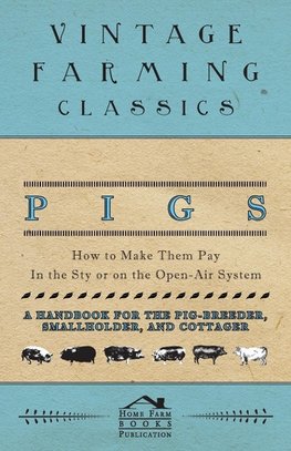 Pigs - How to Make Them Pay - In the Sty or on the Open-Air System - A Handbook for the Pig-Breeder, Smallholder, and Cottager