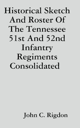 Historical Sketch And Roster Of The Tennessee 51st And 52nd Infantry Regiments Consolidated