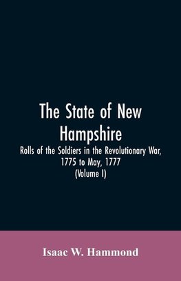 The State Of New Hampshire. Rolls Of The Soldiers In The Revolutionary War, 1775, To May, 1777