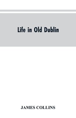 Life in old Dublin, historical associations of Cook street, three centuries of Dublin printing, reminiscences of a great tribune