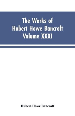 The Works of Hubert Howe Bancroft, Vol. XXXI