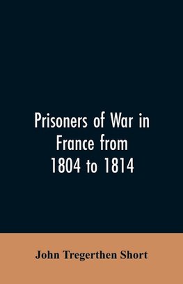 Prisoners of war in France from 1804 to 1814, being the adventures of John Tregerthen Short and Thomas Williams of St. Ives, Cornwall