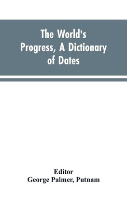 The world's progress, a dictionary of dates, being a chronological and alphabetical record of all essential facts in the progress of society, from the creation of the world to the present time, with a chart