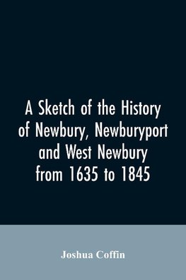 A sketch of the history of Newbury, Newburyport, and West Newbury, from 1635 to 1845