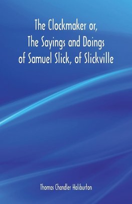 The Clockmaker or, The Sayings and Doings of Samuel Slick, of Slickville