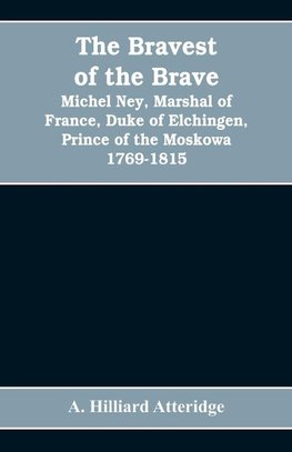 The bravest of the brave, Michel Ney, marshal of France, duke of Elchingen, prince of the Moskowa 1769-1815