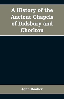 A history of the ancient chapels of Didsbury and Chorlton, in Manchester parish, including sketches of the townships of Didsbury, Withington, Burnage, Heaton Norris, Reddish, Levenshulme, and Chorlton-cum-Hardy