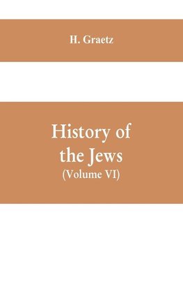 History of the Jews, (Volume VI) Containing a Memoir of the Author by Dr. Philip Bloch, a Chronological Table of Jewish History, an Index to the Whole Work