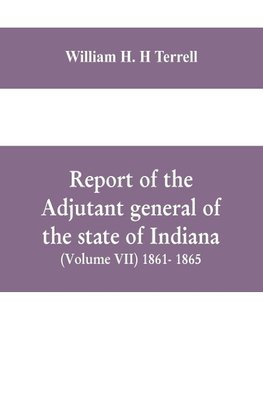 Report of the adjutant general of the state of Indiana (Volume VII) 1861- 1865