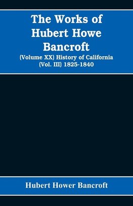 The Works of Hubert Howe Bancroft (Volume XX) History of California (Vol. III) 1825-1840