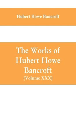 The Works of Hubert Howe Bancroft (Volume XXX) History of Oregon Volume II (1848-1888)