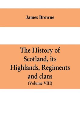 The history of Scotland, its Highlands, regiments and clans (Volume VIII)