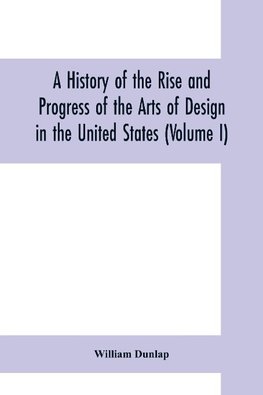 A history of the rise and progress of the arts of design in the United States (Volume I)