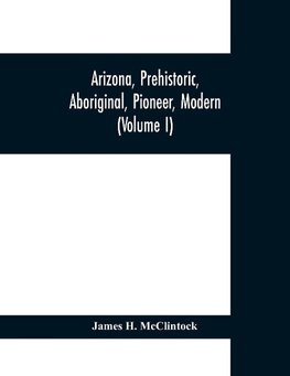 Arizona, prehistoric, aboriginal, pioneer, modern; the nation's youngest commonwealth within a land of ancient culture (Volume I)