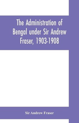 The Administration of Bengal under Sir Andrew Fraser, 1903-1908