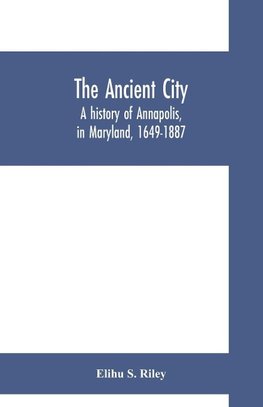 The ancient city; a history of Annapolis, in Maryland, 1649-1887