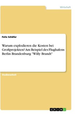 Warum explodieren die Kosten bei Großprojekten? Am Beispiel des Flughafens Berlin Brandenburg "Willy Brandt"