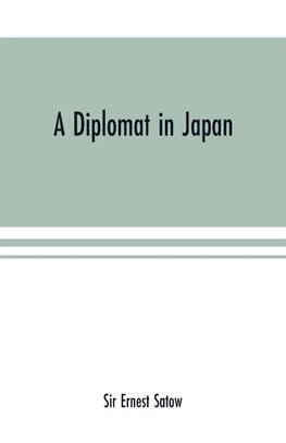 A diplomat in Japan; The inner history of the critical years in the evolution of Japan when the ports were opened and the monarchy restored, recorded by a diplomatist who took an active part in the events of the time, with an account of his personal exper