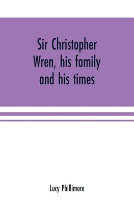 Sir Christopher Wren, his family and his times