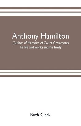 Anthony Hamilton (author of Memoirs of Count Grammont) his life and works and his family