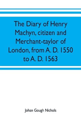 The diary of Henry Machyn, citizen and merchant-taylor of London, from A. D. 1550 to A. D. 1563