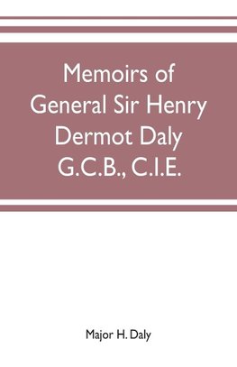 Memoirs of General Sir Henry Dermot Daly G.C.B., C.I.E. sometime commander of central India horse, political assistant for western malwa