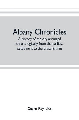 Albany chronicles, a history of the city arranged chronologically, from the earliest settlement to the present time; illustrated with many historical pictures of rarity and reproductions of the Robert C. Pruyn collection of the mayors of Albany, owned by